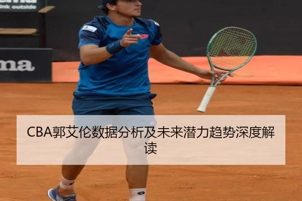 CBA郭艾伦数据分析及未来潜力趋势深度解读